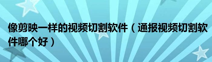 像剪映一样的视频切割软件(通报视频切割软件哪个好)