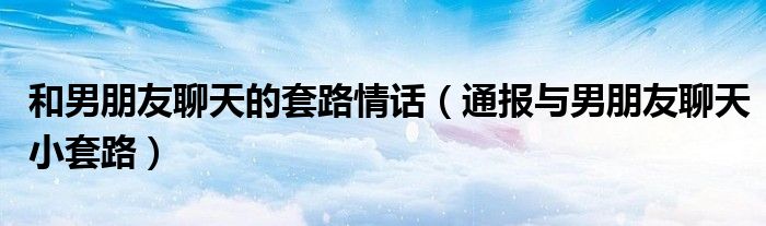 和男朋友聊天的套路情话(通报与男朋友聊天小套路)