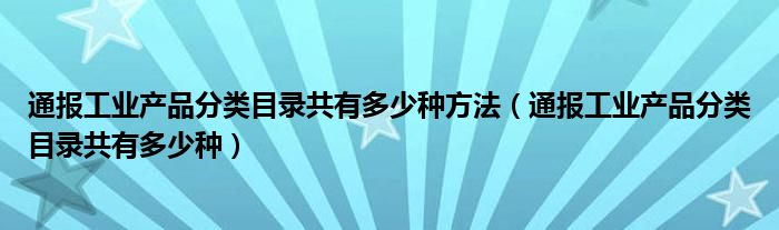 通报工业产品分类目录共有多少种方法(通报工业产品分类目录共有多少种)