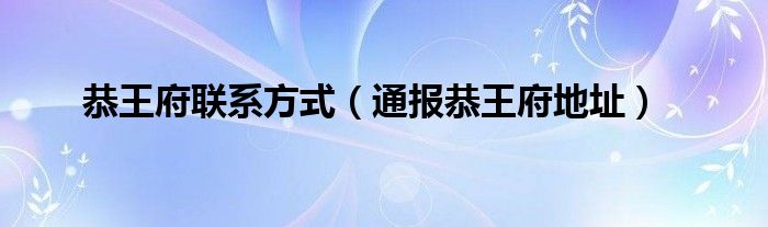 恭王府联系方式(通报恭王府地址)