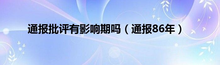 通报批评有影响期吗(通报86年)