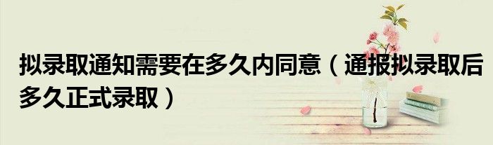 拟录取通知需要在多久内同意(通报拟录取后多久正式录取)