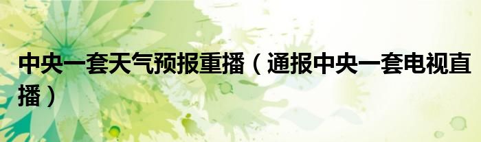 中央一套天气预报重播(通报中央一套电视直播)