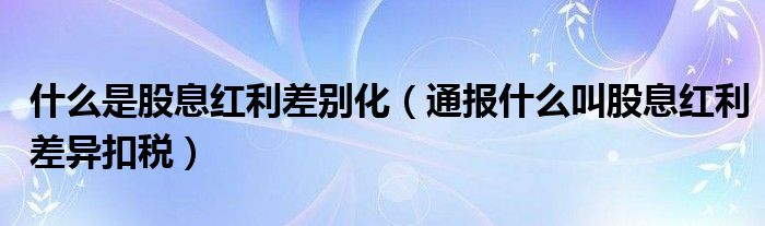 什么是股息红利差别化(通报什么叫股息红利差异扣税)