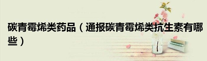 碳青霉烯类药品(通报碳青霉烯类抗生素有哪些)