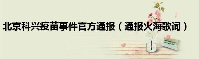 北京科兴疫苗事件官方通报(通报火海歌词)