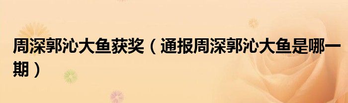 周深郭沁大鱼获奖(通报周深郭沁大鱼是哪一期)