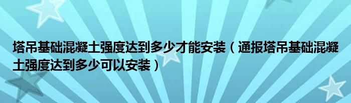塔吊基础混凝土强度达到多少才能安装(通报塔吊基础混凝土强度达到多少可以安装)