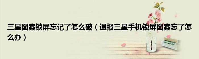 三星图案锁屏忘记了怎么破(通报三星手机锁屏图案忘了怎么办)