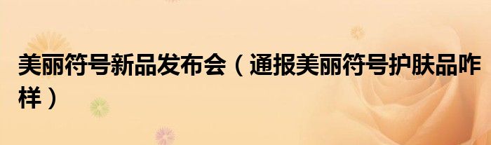 美丽符号新品发布会(通报美丽符号护肤品咋样)