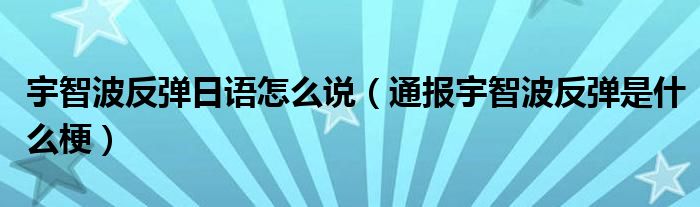 宇智波反弹日语怎么说(通报宇智波反弹是什么梗)