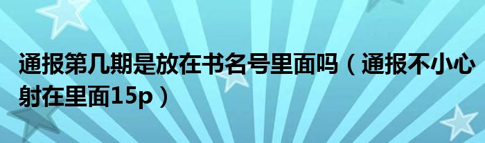 通报第几期是放在书名号里面吗(通报不小心射在里面15p)