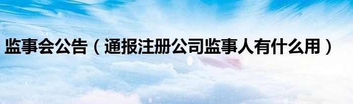 监事会公告(通报注册公司监事人有什么用)