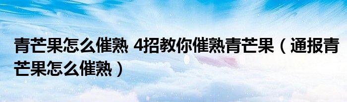 青芒果怎么催熟 4招教你催熟青芒果(通报青芒果怎么催熟)