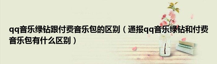 qq音乐绿钻跟付费音乐包的区别(通报qq音乐绿钻和付费音乐包有什么区别)