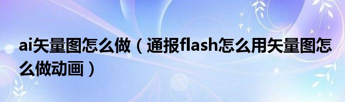 ai矢量图怎么做(通报flash怎么用矢量图怎么做动画)