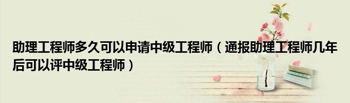 助理工程师多久可以申请中级工程师(通报助理工程师几年后可以评中级工程师)