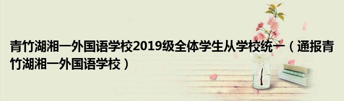 青竹湖湘一外国语学校2019级全体学生从学校统一(通报青竹湖湘一外国语学校)