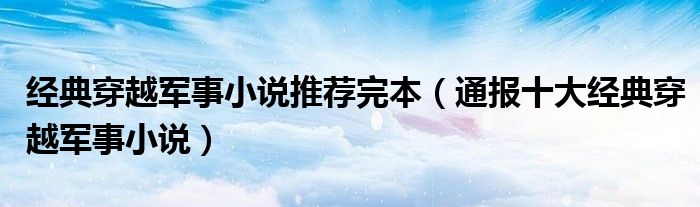 经典穿越军事小说推荐完本(通报十大经典穿越军事小说)
