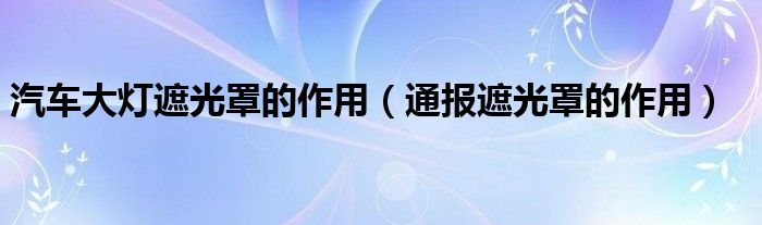 汽车大灯遮光罩的作用(通报遮光罩的作用)