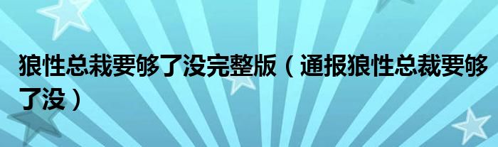 狼性总栽要够了没完整版(通报狼性总裁要够了没)