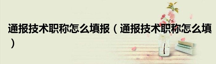 通报技术职称怎么填报(通报技术职称怎么填)