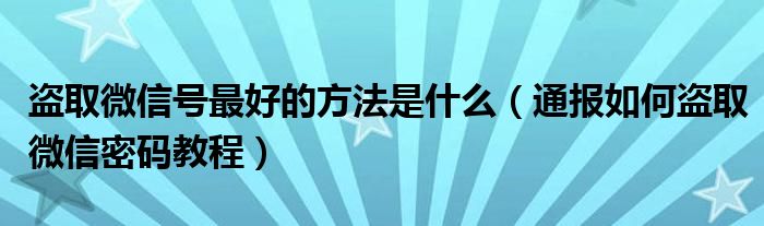 盗取微信号最好的方法是什么(通报如何盗取微信密码教程)
