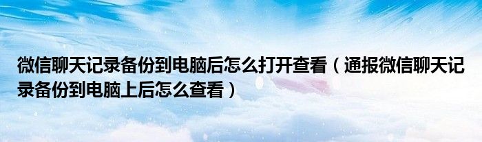 微信聊天记录备份到电脑后怎么打开查看(通报微信聊天记录备份到电脑上后怎么查看)