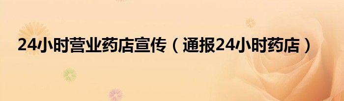 24小时营业药店宣传(通报24小时药店)