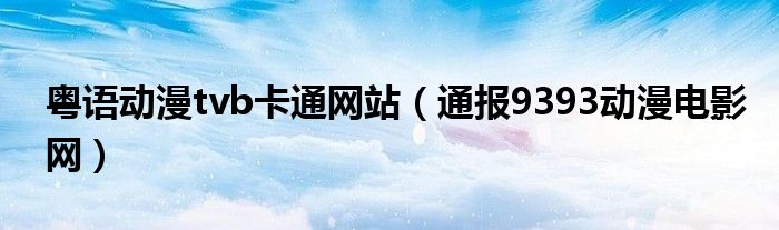 粤语动漫tvb卡通网站(通报9393动漫电影网)