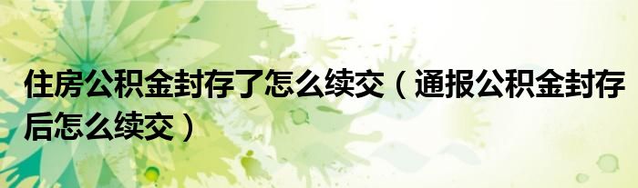 住房公积金封存了怎么续交(通报公积金封存后怎么续交)
