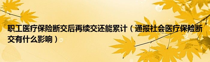 职工医疗保险断交后再续交还能累计(通报社会医疗保险断交有什么影响)