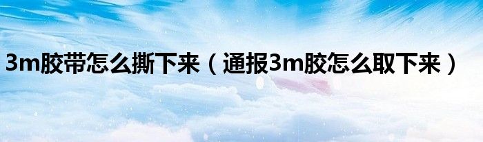3m胶带怎么撕下来(通报3m胶怎么取下来)