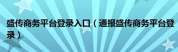 盛传商务平台登录入口(通报盛传商务平台登录)