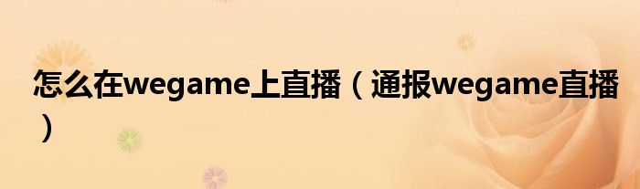 怎么在wegame上直播(通报wegame直播)