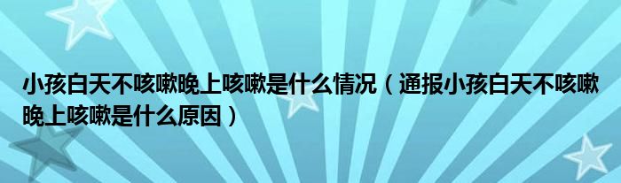 小孩白天不咳嗽晚上咳嗽是什么情况(通报小孩白天不咳嗽晚上咳嗽是什么原因)