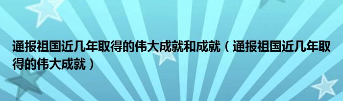 通报祖国近几年取得的伟大成就和成就(通报祖国近几年取得的伟大成就)
