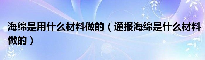 海绵是用什么材料做的(通报海绵是什么材料做的)