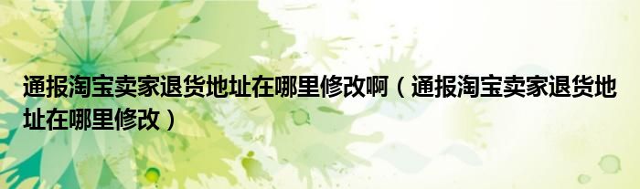 通报淘宝卖家退货地址在哪里修改啊(通报淘宝卖家退货地址在哪里修改)