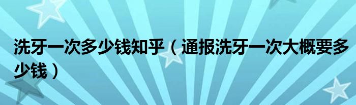 洗牙一次多少钱知乎(通报洗牙一次大概要多少钱)
