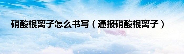 硝酸根离子怎么书写(通报硝酸根离子)