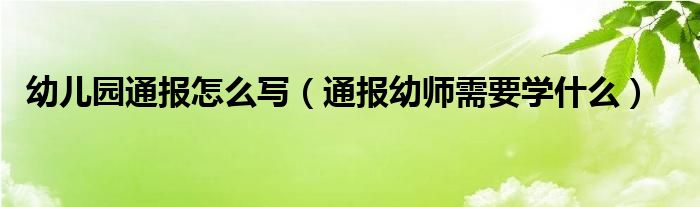 幼儿园通报怎么写(通报幼师需要学什么)
