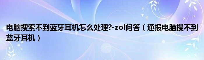 电脑搜索不到蓝牙耳机怎么处理?-zol问答(通报电脑搜不到蓝牙耳机)