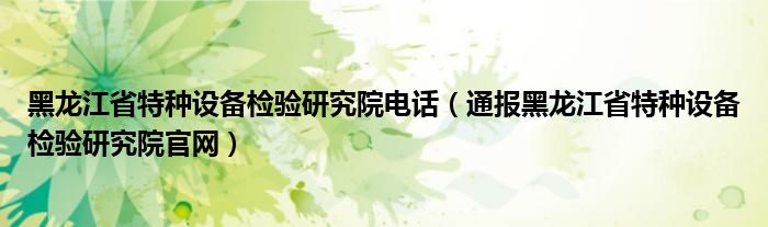 黑龙江省特种设备检验研究院电话(通报黑龙江省特种设备检验研究院官网)