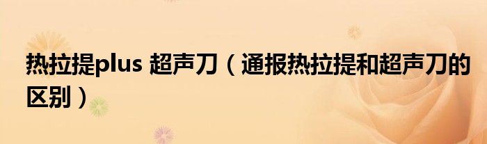 热拉提plus 超声刀(通报热拉提和超声刀的区别)