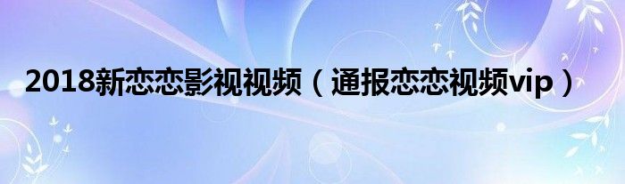 2018新恋恋影视视频(通报恋恋视频vip)