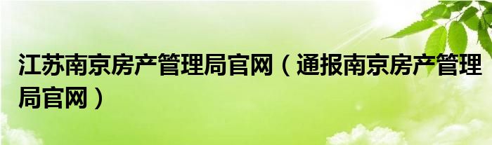江苏南京房产管理局官网(通报南京房产管理局官网)