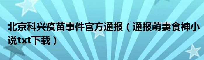 北京科兴疫苗事件官方通报(通报萌妻食神小说txt下载)