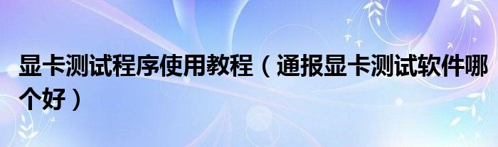 显卡测试程序使用教程(通报显卡测试软件哪个好)