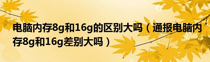 电脑内存8g和16g的区别大吗(通报电脑内存8g和16g差别大吗)